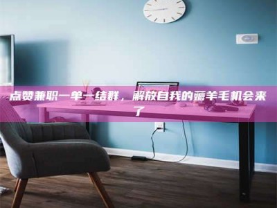 大丰点赞兼职一单一结群，解放自我的薅羊毛机会来了