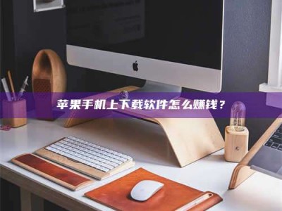 大丰苹果手机上下载软件怎么赚钱？