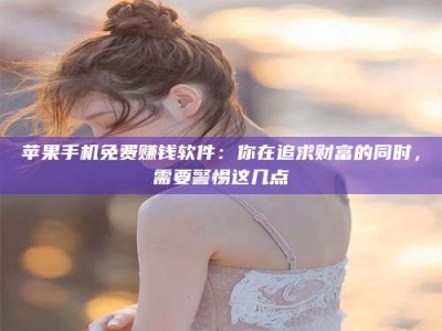 大丰苹果手机免费赚钱软件：你在追求财富的同时，需要警惕这几点