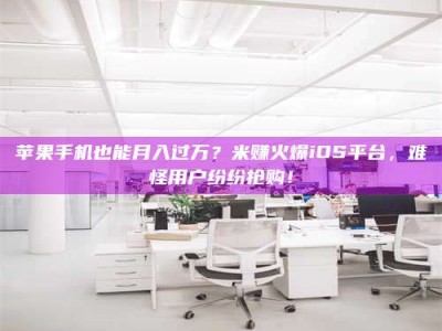 大丰苹果手机也能月入过万？米赚火爆iOS平台，难怪用户纷纷抢购！