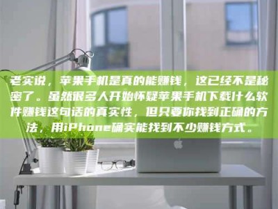 大丰老实说，苹果手机是真的能赚钱，这已经不是秘密了。虽然很多人开始怀疑苹果手机下载什么软件赚钱这句话的真实性，但只要你找到正确的方法，用iPhone确实能找到不少赚钱方式。