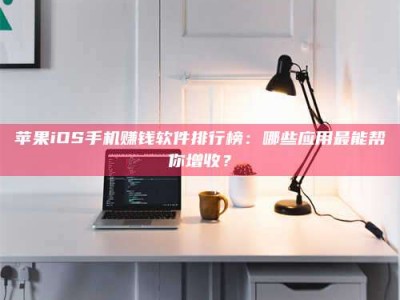 大丰苹果iOS手机赚钱软件排行榜：哪些应用最能帮你增收？