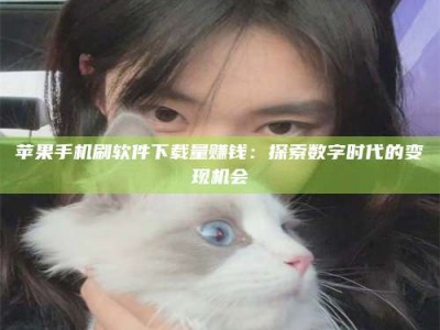 大丰苹果手机刷软件下载量赚钱：探索数字时代的变现机会