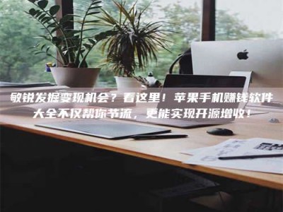 大丰敏锐发掘变现机会？看这里！苹果手机赚钱软件大全不仅帮你节流，更能实现开源增收！