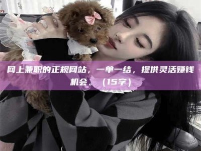 大丰网上兼职的正规网站，一单一结，提供灵活赚钱机会。（15字）