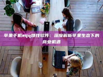 大丰苹果手机aqq赚钱软件：深度解析苹果生态下的商业机遇